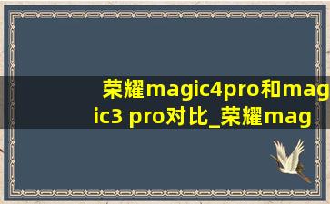 荣耀magic4pro和magic3 pro对比_荣耀magic 4 pro和magic3pro对比区别